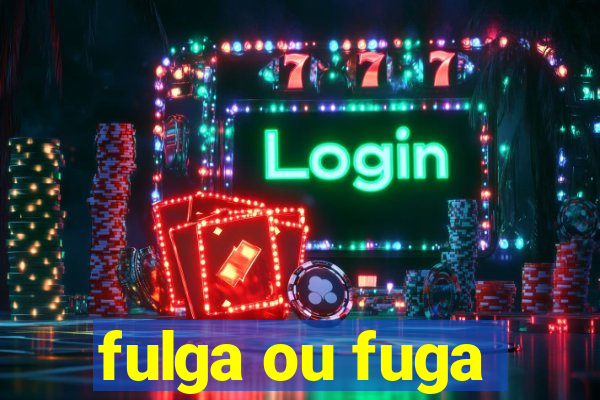 fulga ou fuga